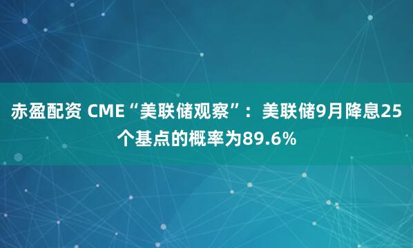 赤盈配资 CME“美联储观察”：美联储9月降息25个基点的概率为89.6%