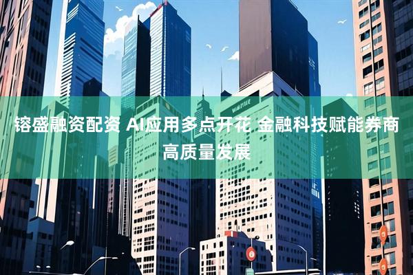 镕盛融资配资 AI应用多点开花 金融科技赋能券商高质量发展