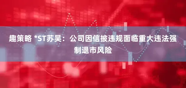 趣策略 *ST苏吴：公司因信披违规面临重大违法强制退市风险