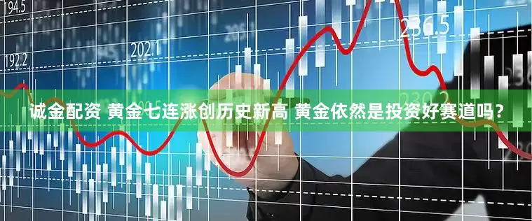 诚金配资 黄金七连涨创历史新高 黄金依然是投资好赛道吗？