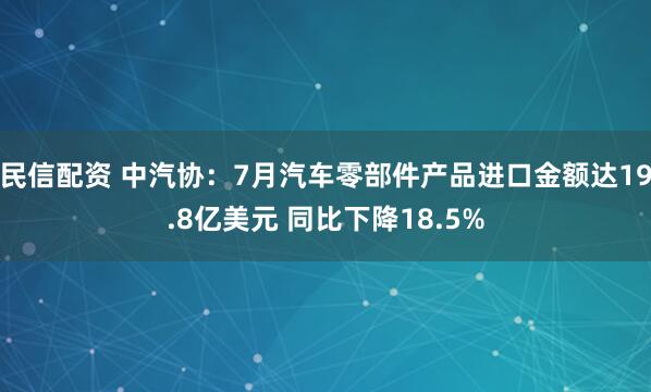 民信配资 中汽协：7月汽车零部件产品进口金额达19.8亿美元 同比下降18.5%