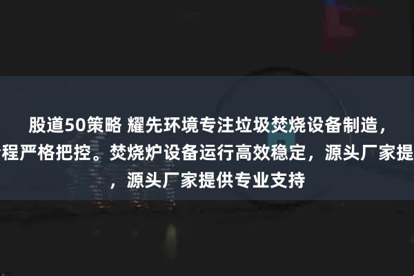 股道50策略 耀先环境专注垃圾焚烧设备制造，技术团队全程严格把控。焚烧炉设备运行高效稳定，源头厂家提供专业支持