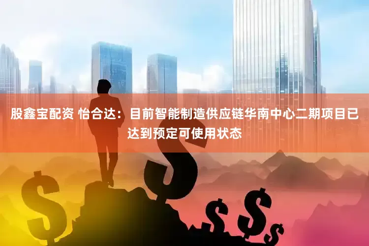 股鑫宝配资 怡合达：目前智能制造供应链华南中心二期项目已达到预定可使用状态
