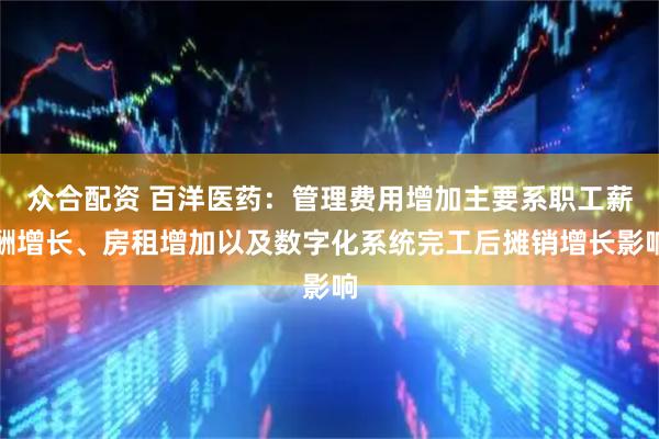 众合配资 百洋医药：管理费用增加主要系职工薪酬增长、房租增加以及数字化系统完工后摊销增长影响