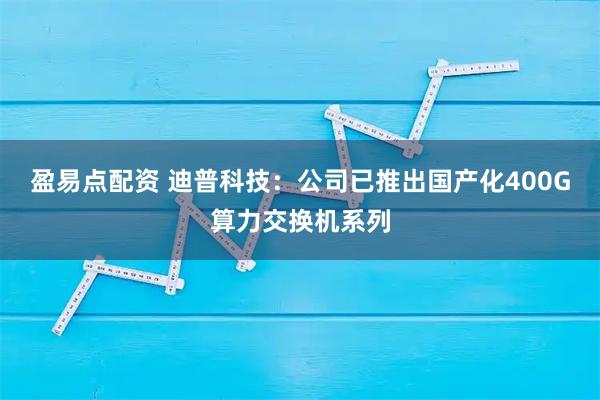 盈易点配资 迪普科技：公司已推出国产化400G算力交换机系列
