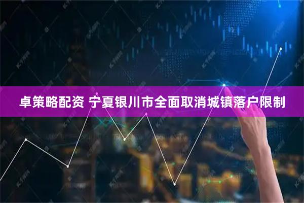 卓策略配资 宁夏银川市全面取消城镇落户限制