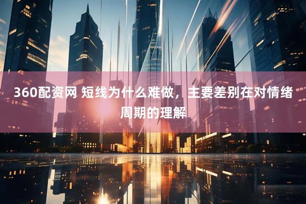 360配资网 短线为什么难做，主要差别在对情绪周期的理解