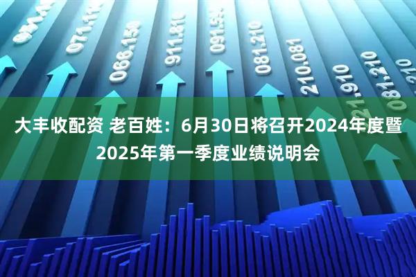 大丰收配资 老百姓：6月30日将召开2024年度暨2025年第一季度业绩说明会