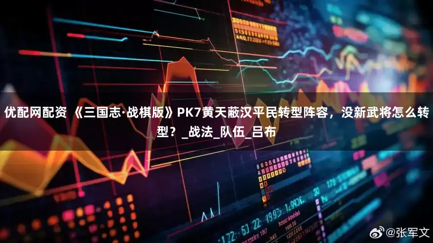 优配网配资 《三国志·战棋版》PK7黄天蔽汉平民转型阵容，没新武将怎么转型？_战法_队伍_吕布
