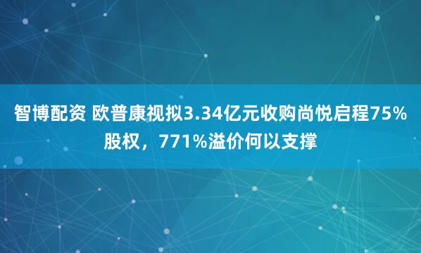 智博配资 欧普康视拟3.34亿元收购尚悦启程75%股权，771%溢价何以支撑