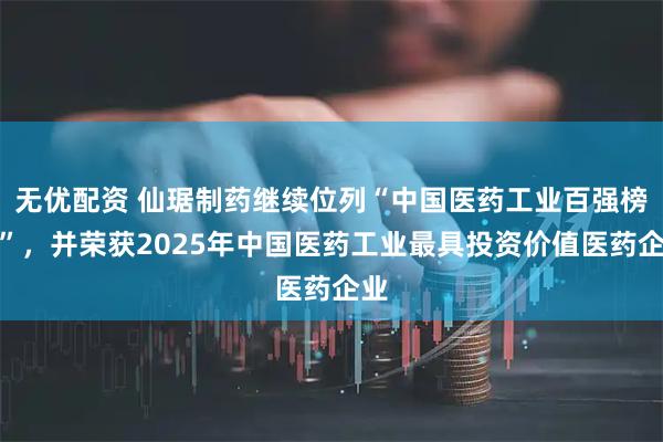 无优配资 仙琚制药继续位列“中国医药工业百强榜单”，并荣获2025年中国医药工业最具投资价值医药企业