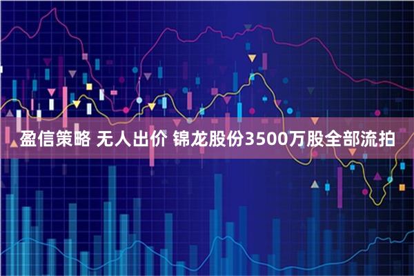 盈信策略 无人出价 锦龙股份3500万股全部流拍