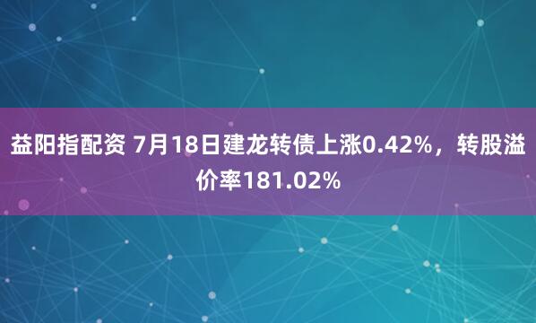 益阳指配资 7月18日建龙转债上涨0.42%，转股溢价率181.02%