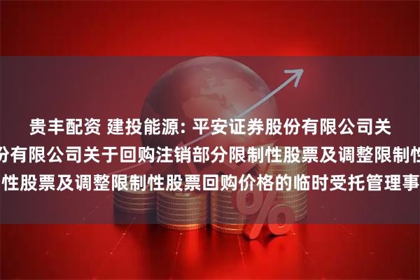 贵丰配资 建投能源: 平安证券股份有限公司关于河北建投能源投资股份有限公司关于回购注销部分限制性股票及调整限制性股票回购价格的临时受托管理事务报告