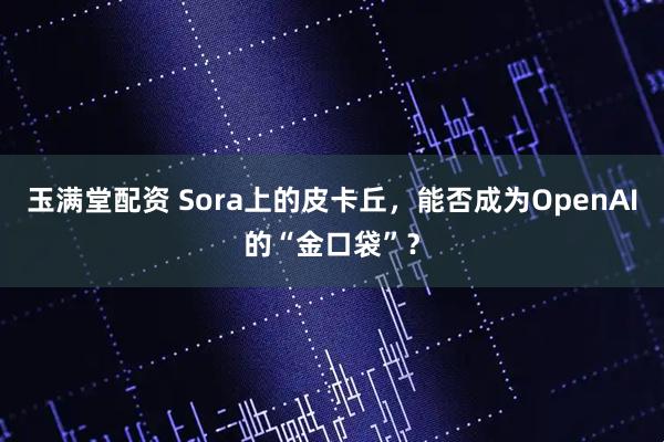 玉满堂配资 Sora上的皮卡丘，能否成为OpenAI的“金口袋”？