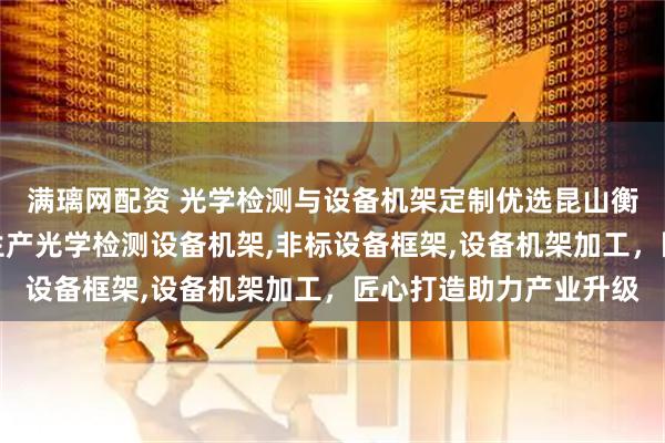 满璃网配资 光学检测与设备机架定制优选昆山衡泽盛精密设备，专业生产光学检测设备机架,非标设备框架,设备机架加工，匠心打造助力产业升级
