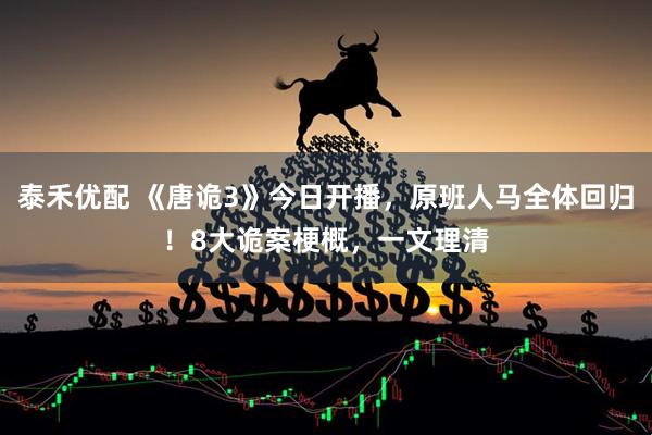 泰禾优配 《唐诡3》今日开播，原班人马全体回归！8大诡案梗概，一文理清