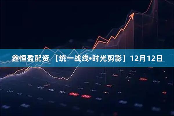 鑫恒盈配资 【统一战线•时光剪影】12月12日
